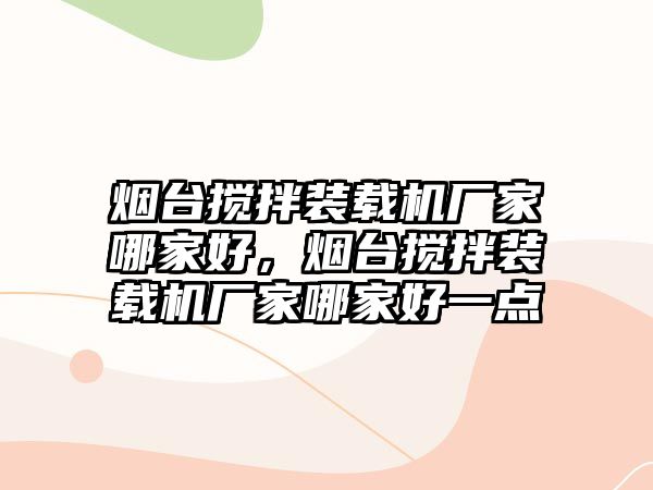 煙臺攪拌裝載機(jī)廠家哪家好，煙臺攪拌裝載機(jī)廠家哪家好一點