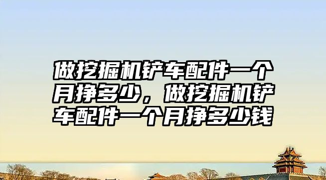 做挖掘機鏟車配件一個月掙多少，做挖掘機鏟車配件一個月掙多少錢