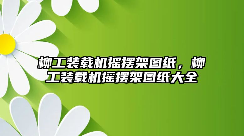 柳工裝載機搖擺架圖紙，柳工裝載機搖擺架圖紙大全