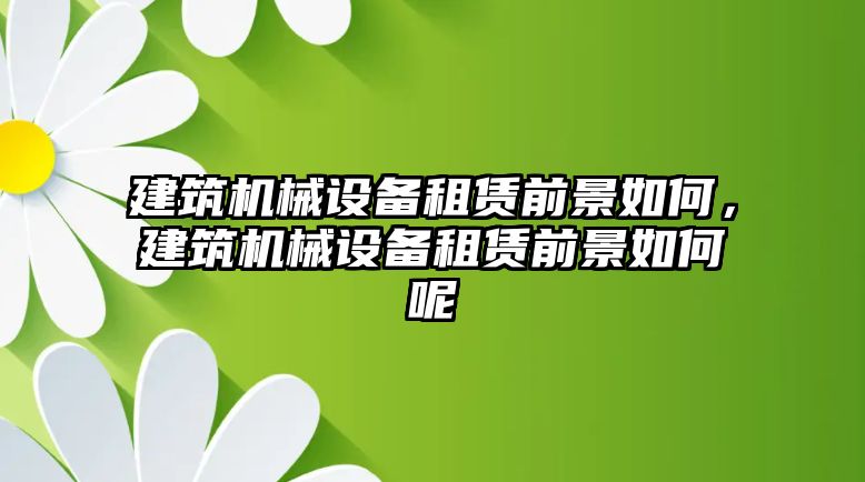 建筑機械設備租賃前景如何，建筑機械設備租賃前景如何呢