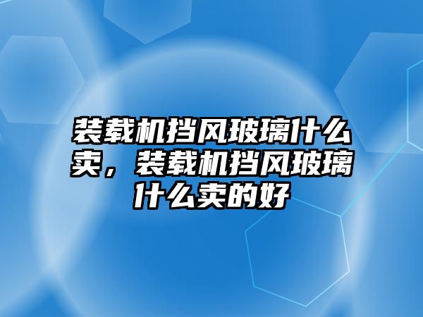 裝載機擋風玻璃什么賣，裝載機擋風玻璃什么賣的好