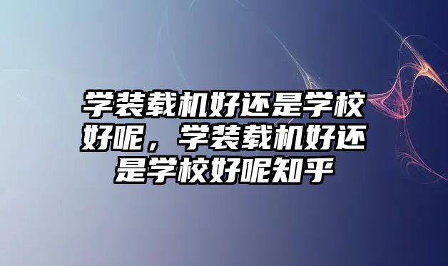 學裝載機好還是學校好呢，學裝載機好還是學校好呢知乎