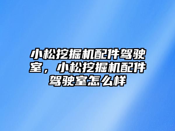 小松挖掘機配件駕駛室，小松挖掘機配件駕駛室怎么樣