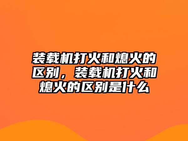 裝載機打火和熄火的區別，裝載機打火和熄火的區別是什么