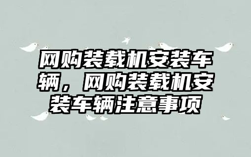 網購裝載機安裝車輛，網購裝載機安裝車輛注意事項