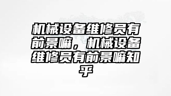 機械設備維修員有前景嘛，機械設備維修員有前景嘛知乎