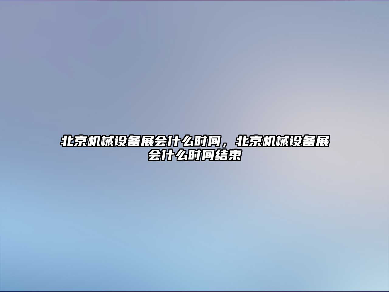 北京機械設備展會什么時間，北京機械設備展會什么時間結(jié)束