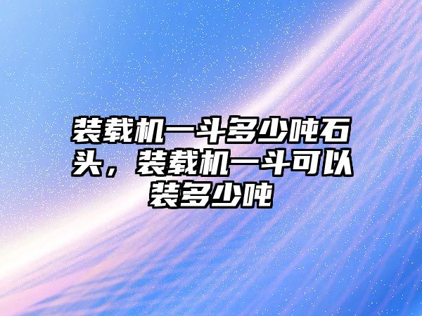 裝載機一斗多少噸石頭，裝載機一斗可以裝多少噸