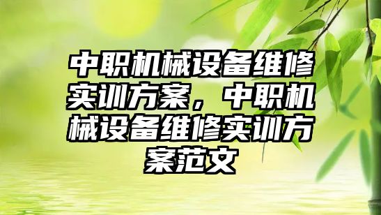 中職機械設備維修實訓方案，中職機械設備維修實訓方案范文