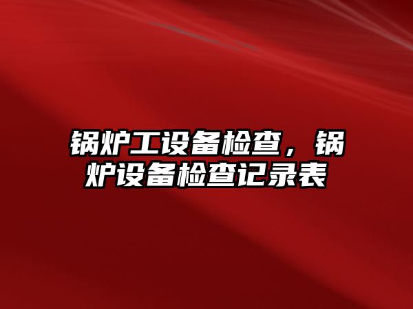 鍋爐工設備檢查，鍋爐設備檢查記錄表