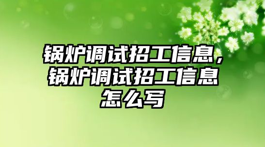 鍋爐調試招工信息，鍋爐調試招工信息怎么寫