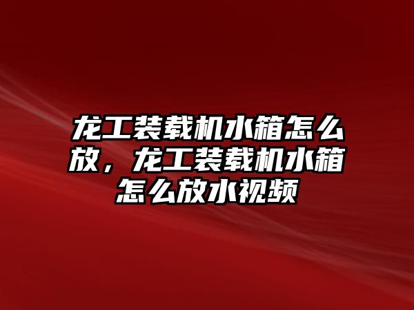 龍工裝載機水箱怎么放，龍工裝載機水箱怎么放水視頻