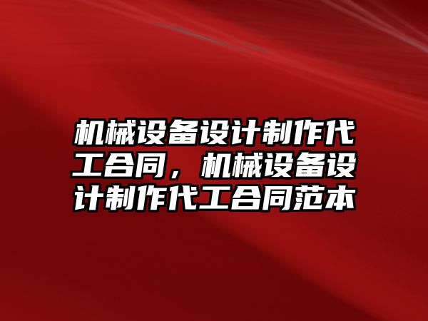 機械設備設計制作代工合同，機械設備設計制作代工合同范本