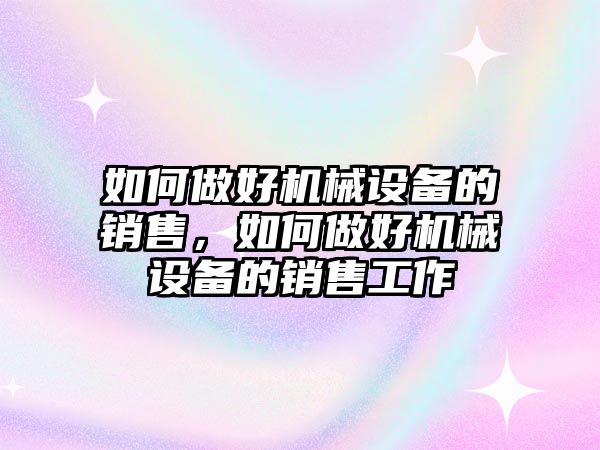 如何做好機械設備的銷售，如何做好機械設備的銷售工作