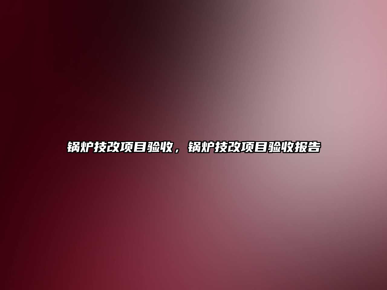 鍋爐技改項(xiàng)目驗(yàn)收，鍋爐技改項(xiàng)目驗(yàn)收?qǐng)?bào)告