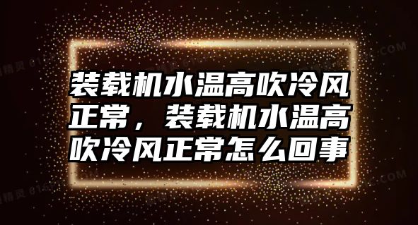 裝載機水溫高吹冷風正常，裝載機水溫高吹冷風正常怎么回事