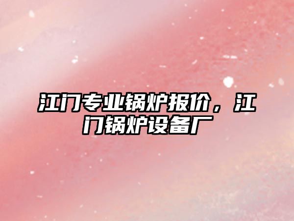 江門專業(yè)鍋爐報價，江門鍋爐設備廠