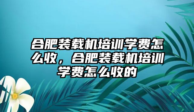 合肥裝載機培訓學費怎么收，合肥裝載機培訓學費怎么收的