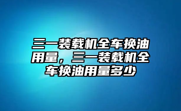 三一裝載機(jī)全車(chē)換油用量，三一裝載機(jī)全車(chē)換油用量多少