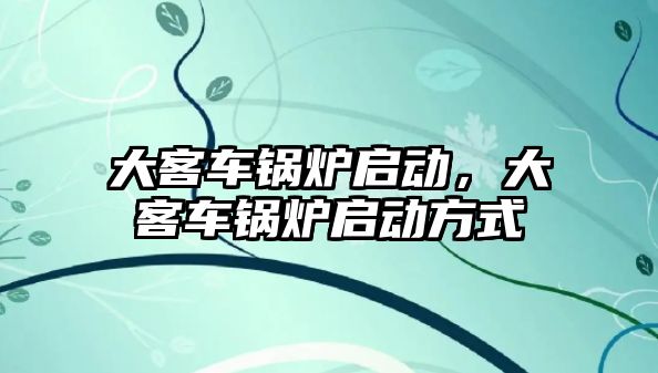 大客車鍋爐啟動，大客車鍋爐啟動方式