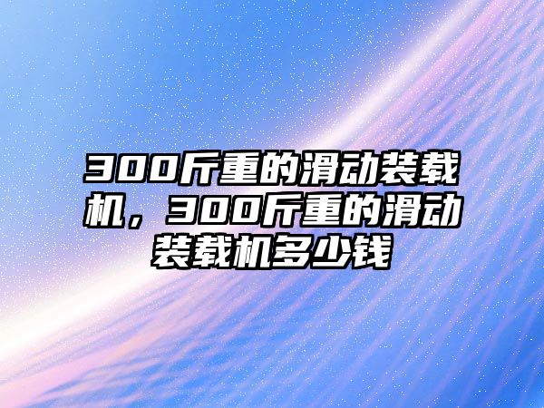 300斤重的滑動裝載機，300斤重的滑動裝載機多少錢