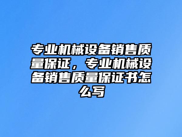 專業(yè)機(jī)械設(shè)備銷售質(zhì)量保證，專業(yè)機(jī)械設(shè)備銷售質(zhì)量保證書(shū)怎么寫(xiě)