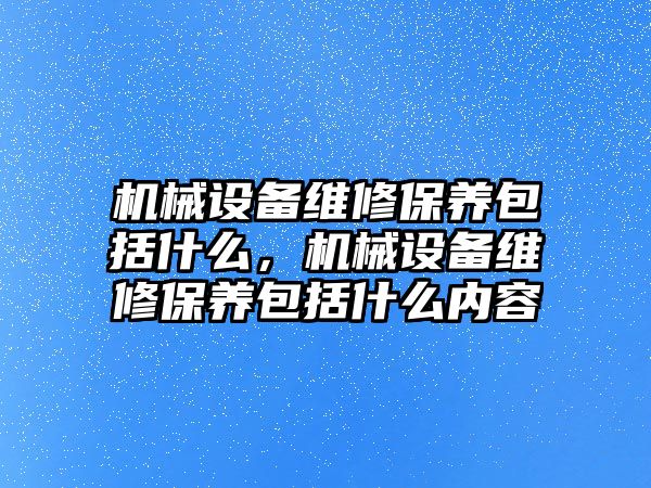 機械設備維修保養包括什么，機械設備維修保養包括什么內容