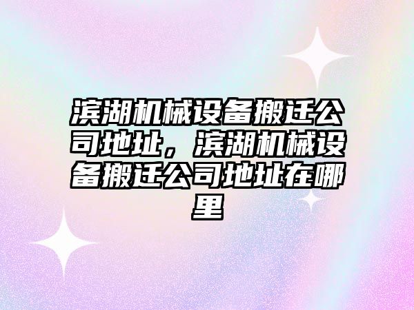 濱湖機械設備搬遷公司地址，濱湖機械設備搬遷公司地址在哪里