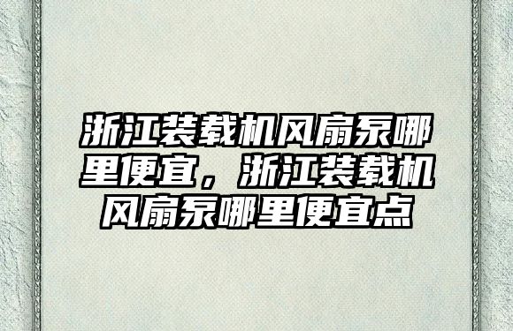 浙江裝載機風(fēng)扇泵哪里便宜，浙江裝載機風(fēng)扇泵哪里便宜點