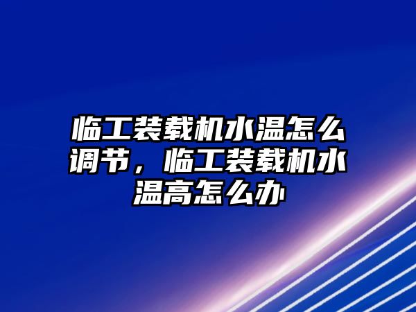 臨工裝載機水溫怎么調節，臨工裝載機水溫高怎么辦