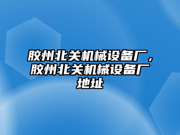 膠州北關機械設備廠，膠州北關機械設備廠地址