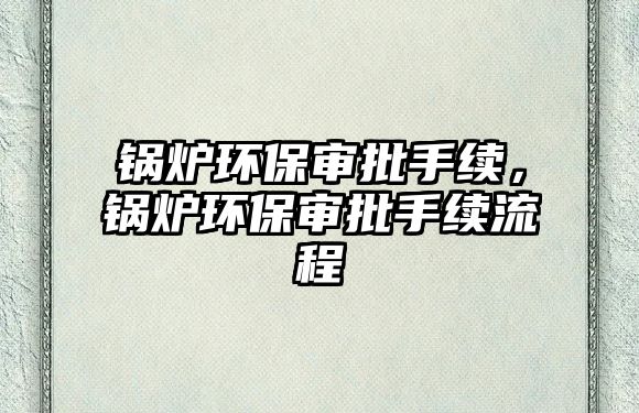 鍋爐環保審批手續，鍋爐環保審批手續流程