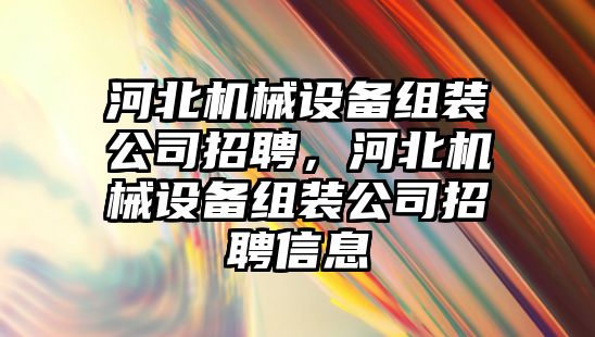 河北機械設備組裝公司招聘，河北機械設備組裝公司招聘信息