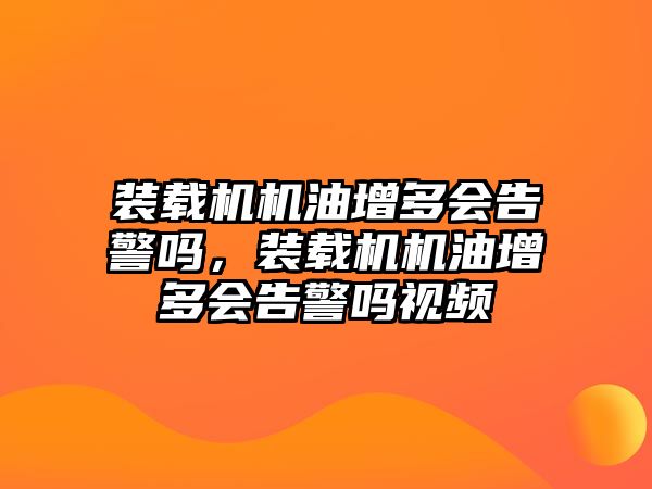 裝載機機油增多會告警嗎，裝載機機油增多會告警嗎視頻