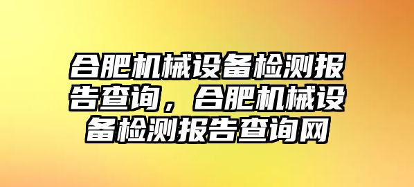 合肥機械設備檢測報告查詢，合肥機械設備檢測報告查詢網(wǎng)