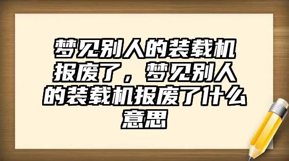 夢見別人的裝載機報廢了，夢見別人的裝載機報廢了什么意思