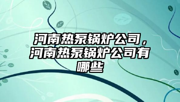 河南熱泵鍋爐公司，河南熱泵鍋爐公司有哪些