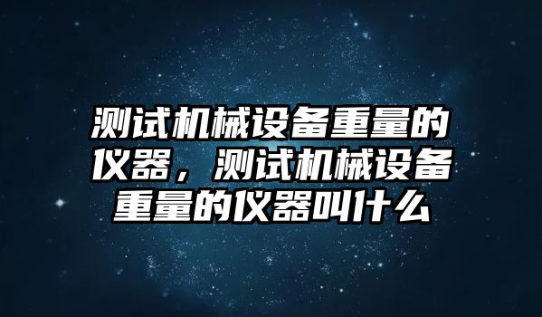 測試機械設備重量的儀器，測試機械設備重量的儀器叫什么