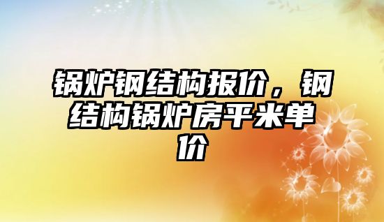 鍋爐鋼結構報價，鋼結構鍋爐房平米單價