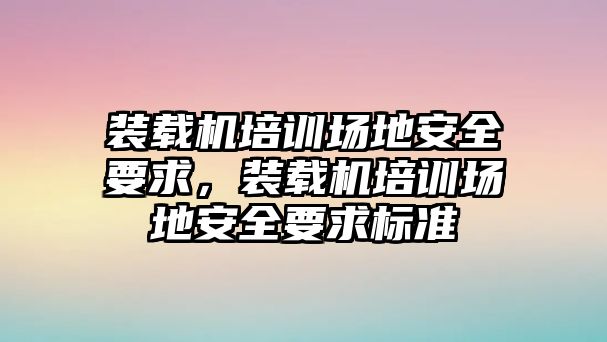 裝載機(jī)培訓(xùn)場(chǎng)地安全要求，裝載機(jī)培訓(xùn)場(chǎng)地安全要求標(biāo)準(zhǔn)