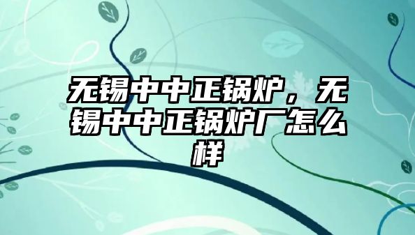 無錫中中正鍋爐，無錫中中正鍋爐廠怎么樣