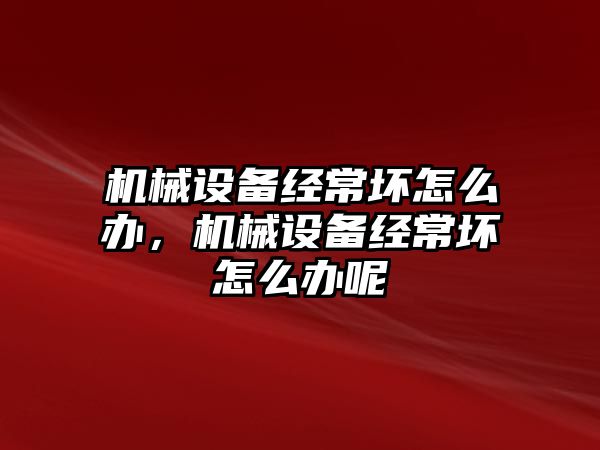 機械設備經常壞怎么辦，機械設備經常壞怎么辦呢