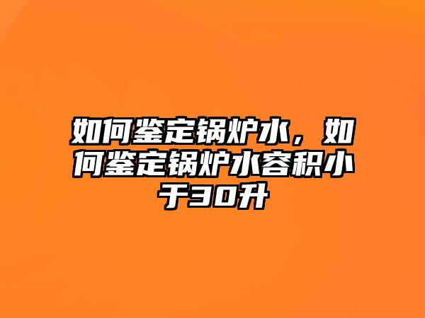 如何鑒定鍋爐水，如何鑒定鍋爐水容積小于30升