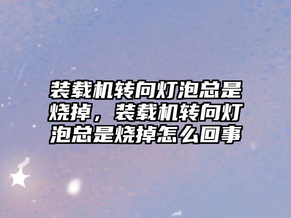 裝載機轉向燈泡總是燒掉，裝載機轉向燈泡總是燒掉怎么回事