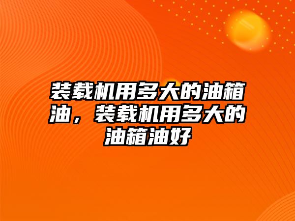 裝載機用多大的油箱油，裝載機用多大的油箱油好