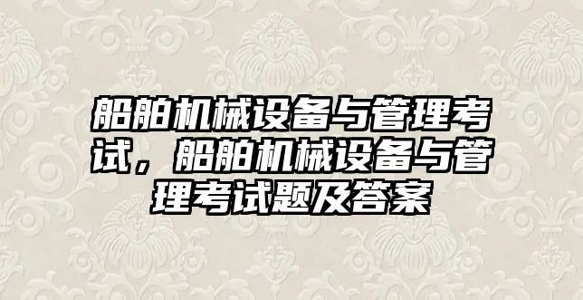 船舶機械設備與管理考試，船舶機械設備與管理考試題及答案