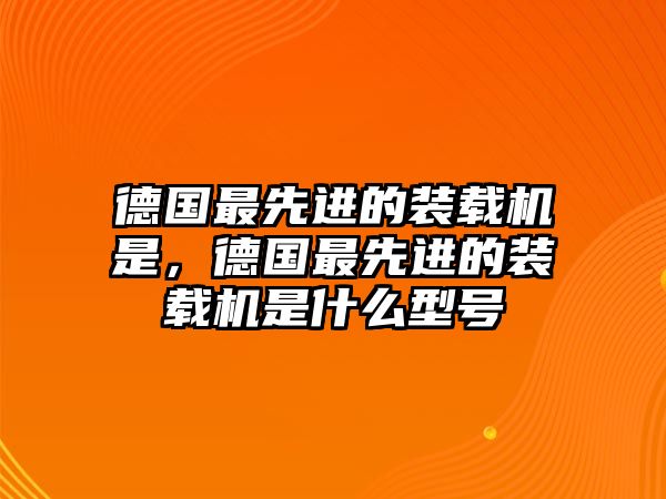 德國(guó)最先進(jìn)的裝載機(jī)是，德國(guó)最先進(jìn)的裝載機(jī)是什么型號(hào)