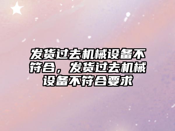 發貨過去機械設備不符合，發貨過去機械設備不符合要求