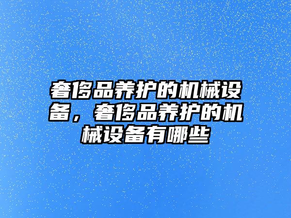 奢侈品養(yǎng)護的機械設備，奢侈品養(yǎng)護的機械設備有哪些