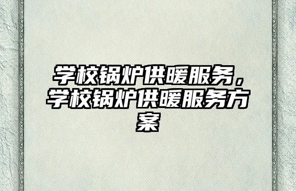 學校鍋爐供暖服務，學校鍋爐供暖服務方案